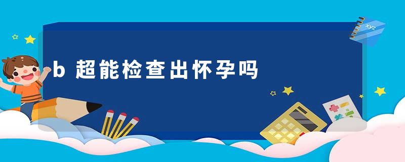 b超能检查出怀孕吗