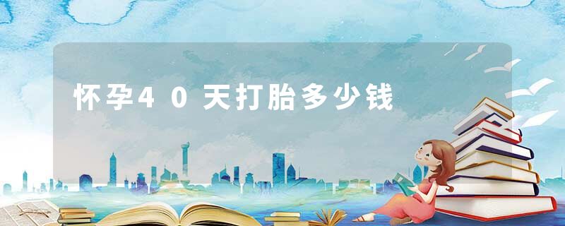怀孕40天打胎多少钱