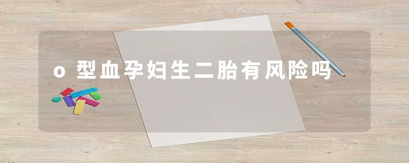 o型血孕妇生二胎有风险吗