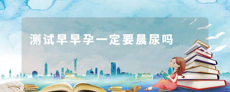 测试早早孕一定要晨尿吗