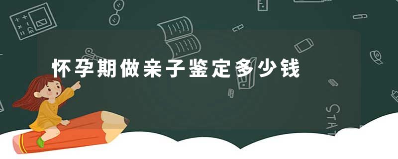 怀孕期做亲子鉴定多少钱