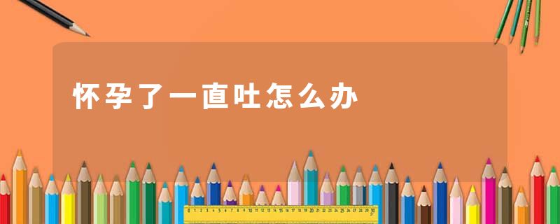 怀孕了一直吐怎么办