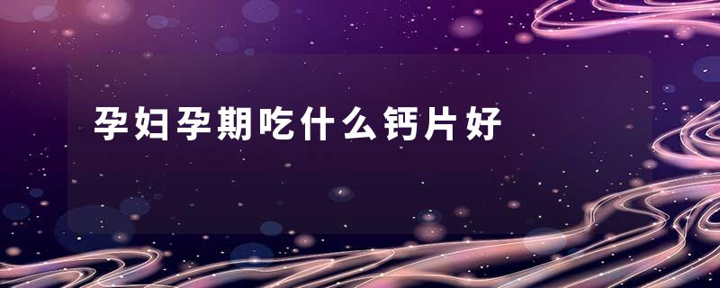 孕妇孕期吃什么钙片好