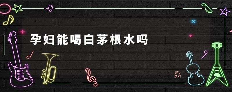 孕妇能喝白茅根水吗