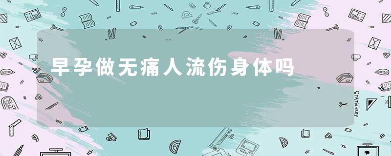 早孕做无痛人流伤身体吗