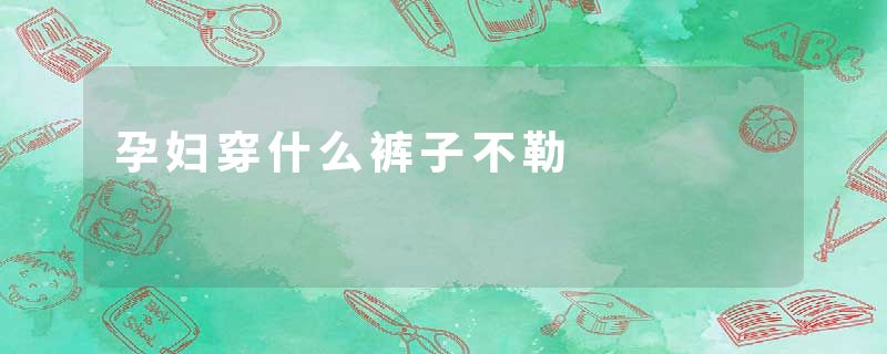 孕妇穿什么裤子不勒