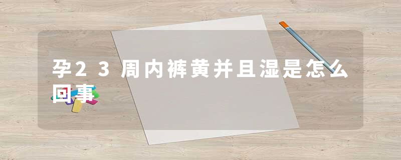 孕23周内裤黄并且湿是怎么回事