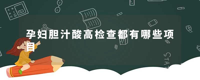 孕妇胆汁酸高检查都有哪些项目
