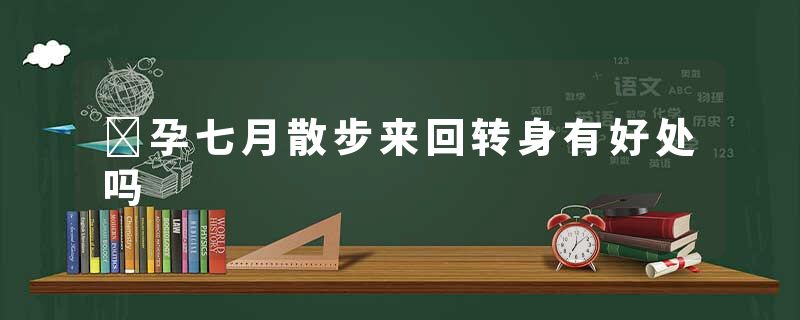 ​孕七月散步来回转身有好处吗