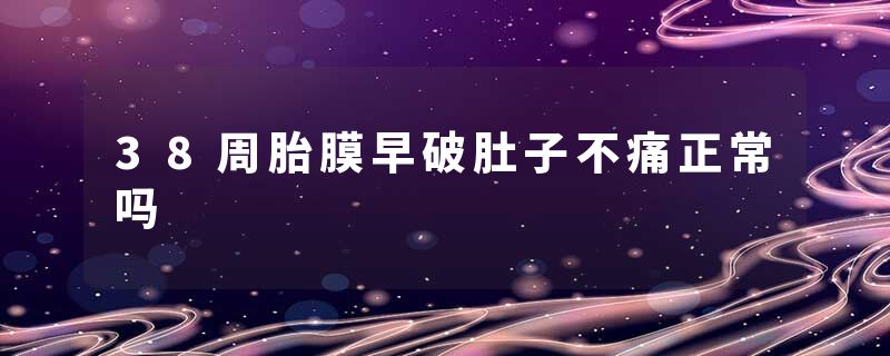 38周胎膜早破肚子不痛正常吗