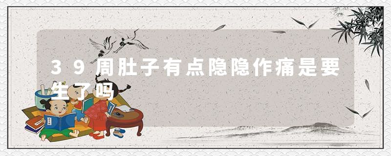 39周肚子有点隐隐作痛是要生了吗
