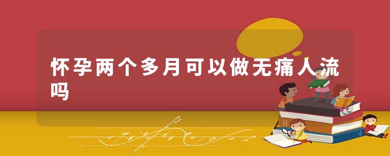 怀孕两个多月可以做无痛人流吗