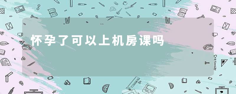 怀孕了可以上机房课吗