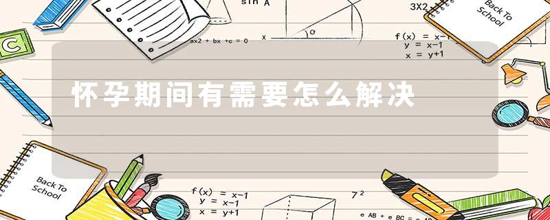 怀孕期间有需要怎么解决