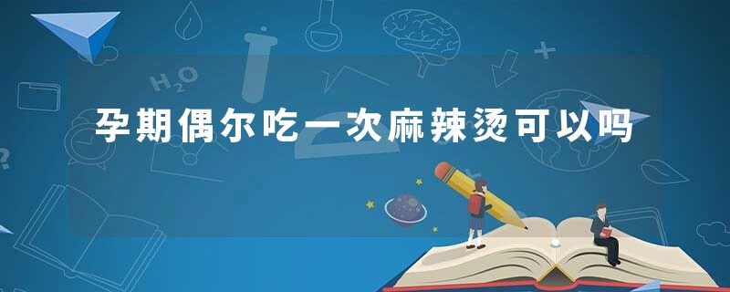 孕期偶尔吃一次麻辣烫可以吗
