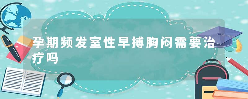 孕期频发室性早搏胸闷需要治疗吗