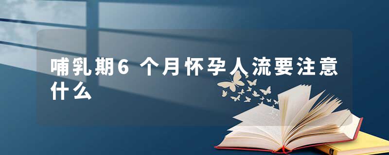 哺乳期6个月怀孕人流要注意什么