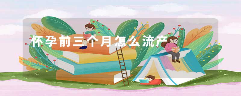 怀孕前三个月怎么流产