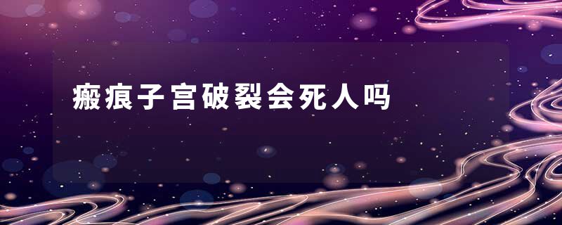 瘢痕子宫破裂会死人吗