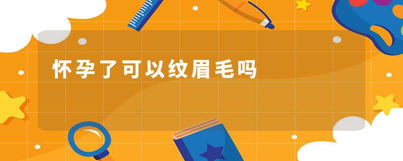 怀孕了可以纹眉毛吗