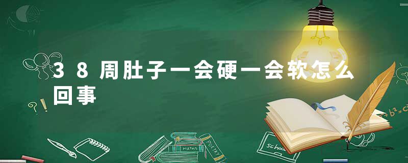 38周肚子一会硬一会软怎么回事