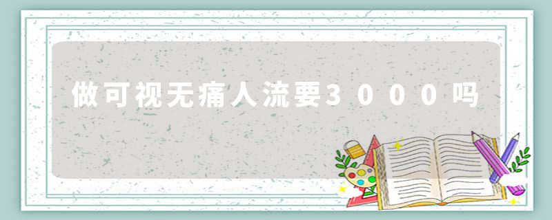 做可视无痛人流要3000吗