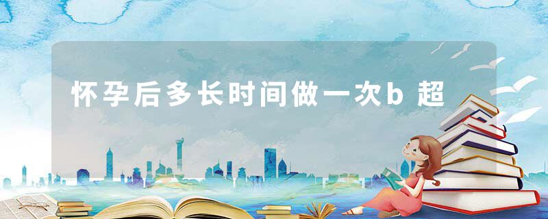 怀孕后多长时间做一次b超