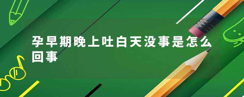 孕早期晚上吐白天没事是怎么回事