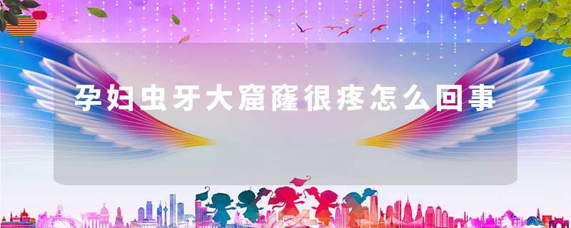 孕妇虫牙大窟窿很疼怎么回事
