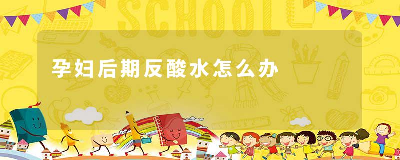 孕妇后期反酸水怎么办