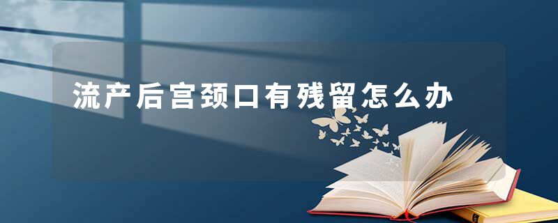 流产后宫颈口有残留怎么办