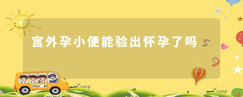 宫外孕小便能验出怀孕了吗