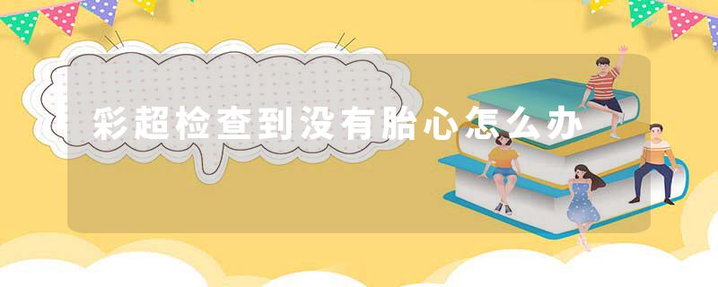彩超检查到没有胎心怎么办