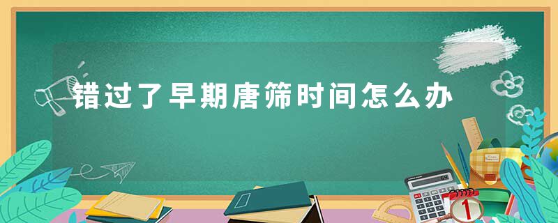 错过了早期唐筛时间怎么办