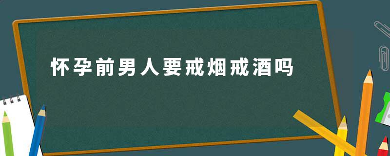 怀孕前男人要戒烟戒酒吗