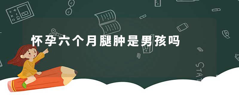 怀孕六个月腿肿是男孩吗