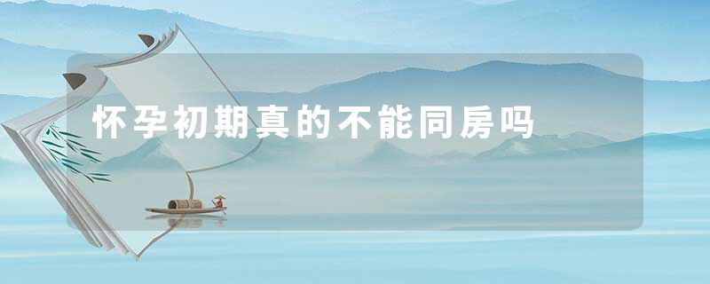 怀孕初期真的不能同房吗