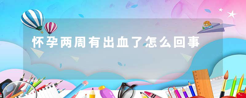 怀孕两周有出血了怎么回事
