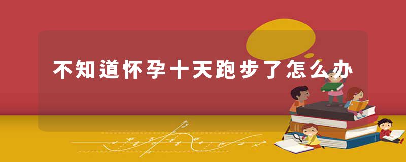 不知道怀孕十天跑步了怎么办