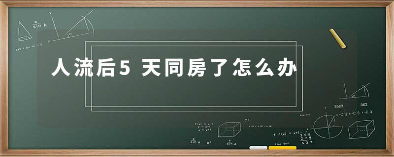 人流后5天同房了怎么办