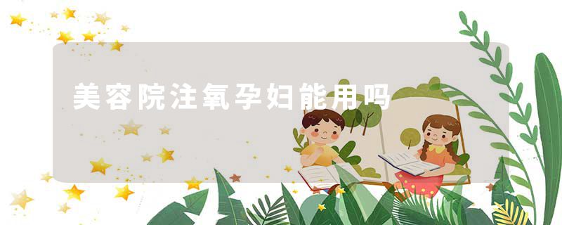 美容院注氧孕妇能用吗