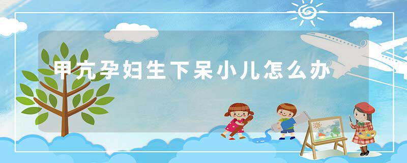 甲亢孕妇生下呆小儿怎么办