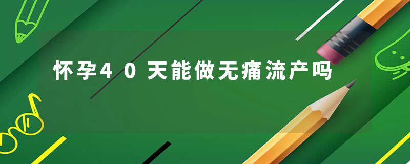 怀孕40天能做无痛流产吗