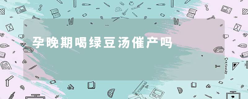 孕晚期喝绿豆汤催产吗