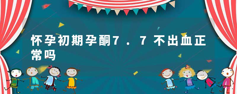 怀孕初期孕酮7.7不出血正常吗