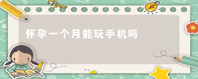 怀孕一个月能玩手机吗