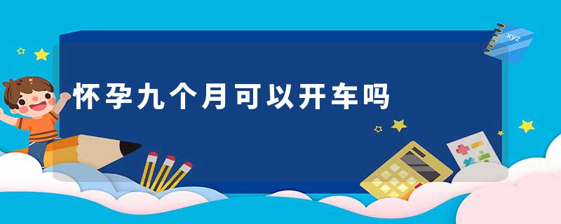怀孕九个月可以开车吗