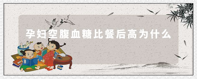 孕妇空腹血糖比餐后高为什么