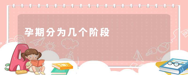 孕期分为几个阶段