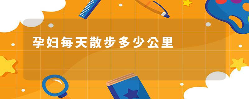 孕妇每天散步多少公里